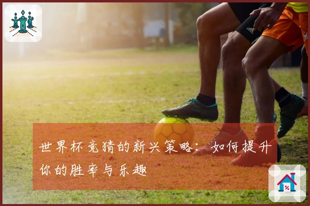 世界杯竞猜的新兴策略：如何提升你的胜率与乐趣