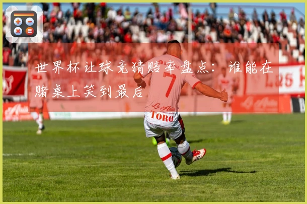 世界杯让球竞猜赔率盘点：谁能在赌桌上笑到最后