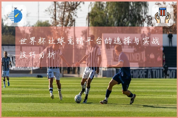 世界杯让球竞猜平台的选择与实战技巧分析