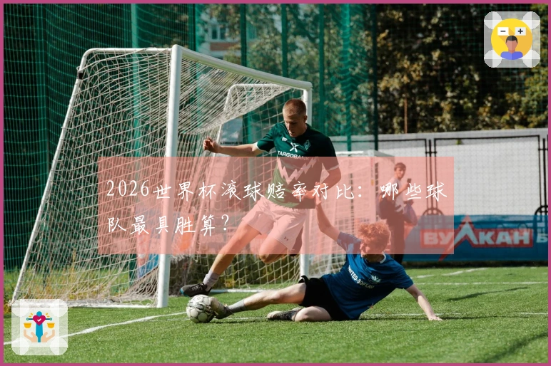 2026世界杯滚球赔率对比：哪些球队最具胜算？