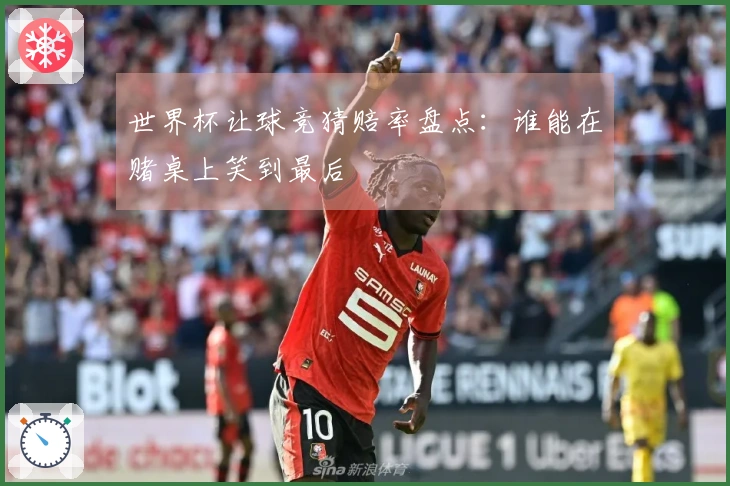 世界杯让球竞猜赔率盘点：谁能在赌桌上笑到最后