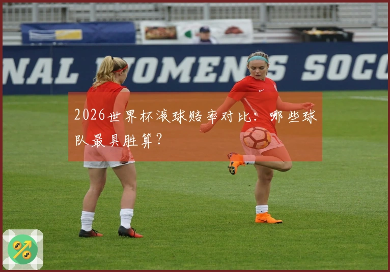 2026世界杯滚球赔率对比：哪些球队最具胜算？