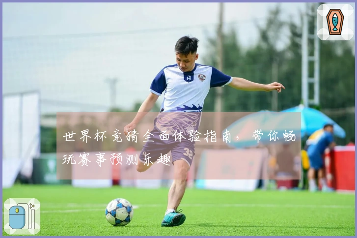 世界杯竞猜全面体验指南，带你畅玩赛事预测乐趣
