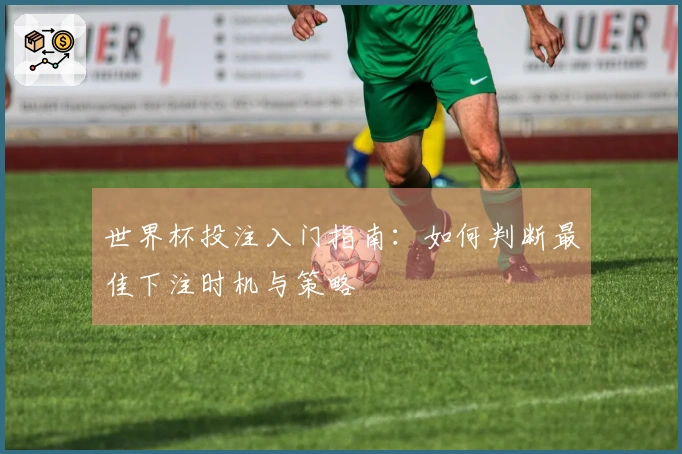 世界杯投注入门指南：如何判断最佳下注时机与策略